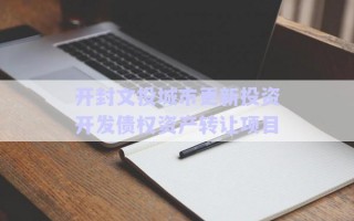 開封文投城市更新投資開發(fā)債權資產(chǎn)轉讓項目