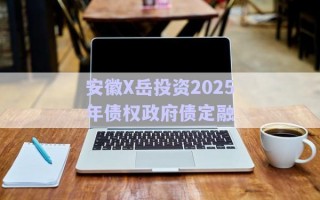 安徽X岳投資2025年債權(quán)政府債定融 安徽X岳投資2025年債權(quán)政府債定融
