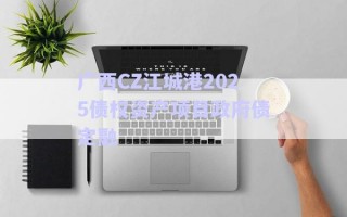 廣西CZ江城港2025債權資產項目政府債定融 廣西CZ江城港2025債權資產項目政府債定融