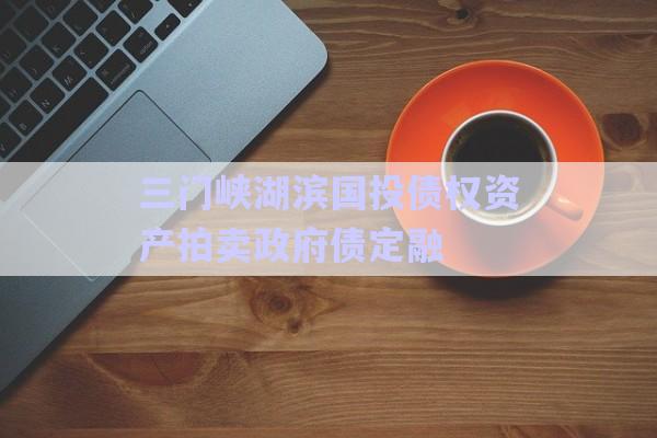 三門峽湖濱國投債權資產拍賣政府債定融-第1張圖片-政信固收網(wǎng)
