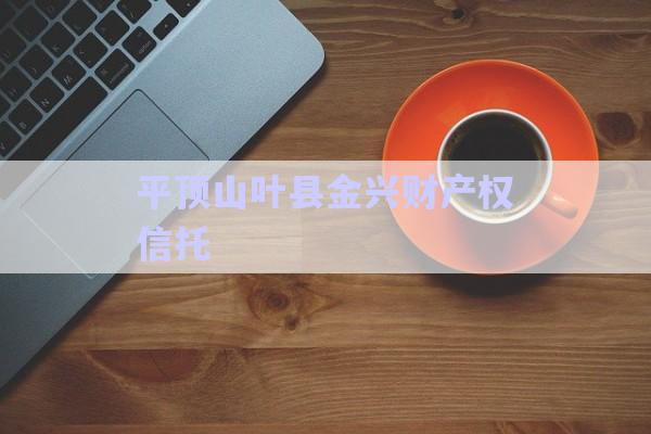 平頂山葉縣金興財(cái)產(chǎn)權(quán)信托-第1張圖片-政信固收網(wǎng)