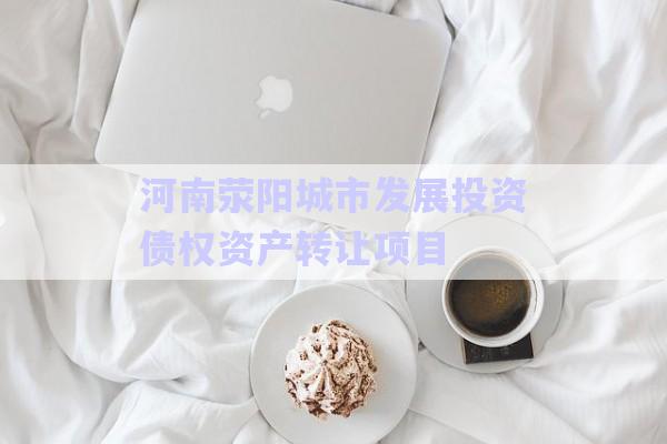 河南滎陽城市發(fā)展投資債權資產(chǎn)轉讓項目-第1張圖片-政信固收網(wǎng)