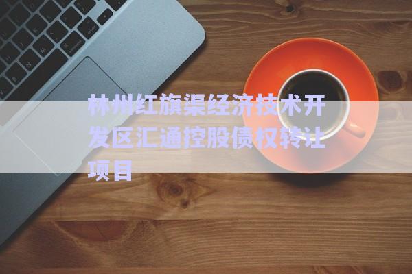 林州紅旗渠經(jīng)濟(jì)技術(shù)開(kāi)發(fā)區(qū)匯通控股債權(quán)轉(zhuǎn)讓項(xiàng)目-第1張圖片-政信固收網(wǎng)