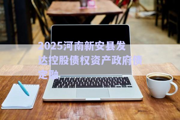 2025河南新安縣發(fā)達(dá)控股債權(quán)資產(chǎn)政府債定融-第1張圖片-政信固收網(wǎng)