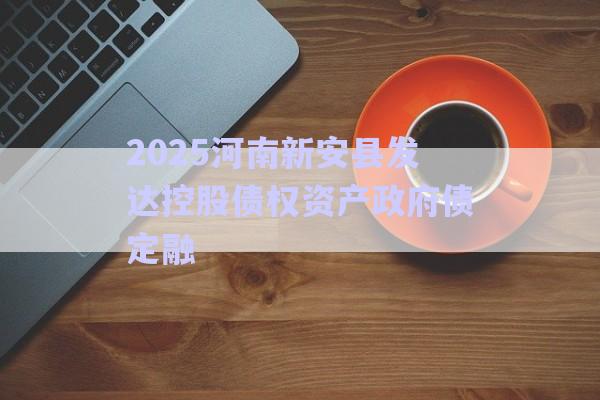 2025河南新安縣發(fā)達(dá)控股債權(quán)資產(chǎn)政府債定融-第1張圖片-政信固收網(wǎng)