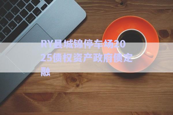 RY縣城錦停車(chē)場(chǎng)2025債權(quán)資產(chǎn)政府債定融-第1張圖片-政信固收網(wǎng)