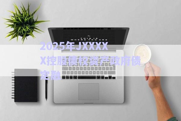 2025年JXXXXX控股債權(quán)資產(chǎn)政府債定融-第1張圖片-政信固收網(wǎng)