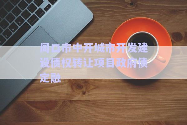 周口市中開城市開發(fā)建設(shè)債權(quán)轉(zhuǎn)讓項目政府債定融-第1張圖片-政信固收網(wǎng)