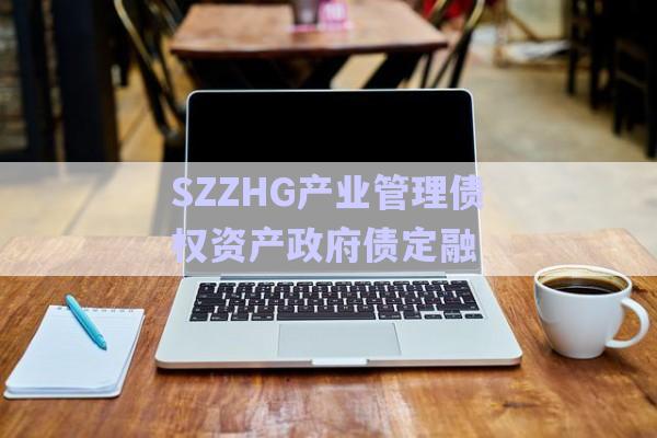 SZZHG產業(yè)管理債權資產政府債定融-第1張圖片-政信固收網