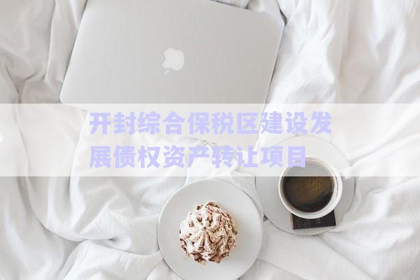 開封綜合保稅區(qū)建設發(fā)展債權(quán)資產(chǎn)轉(zhuǎn)讓項目-第1張圖片-政信固收網(wǎng)