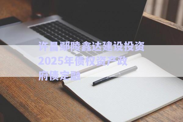 許昌鄢陵鑫達建設(shè)投資2025年債權(quán)資產(chǎn)政府債定融-第1張圖片-政信固收網(wǎng)