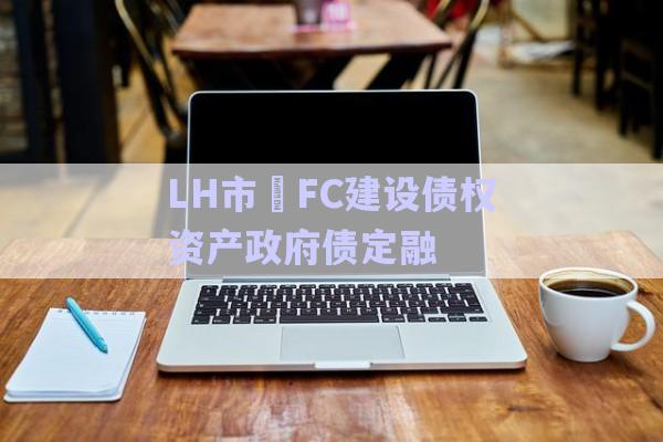 LH市?FC建設債權資產政府債定融-第1張圖片-政信固收網